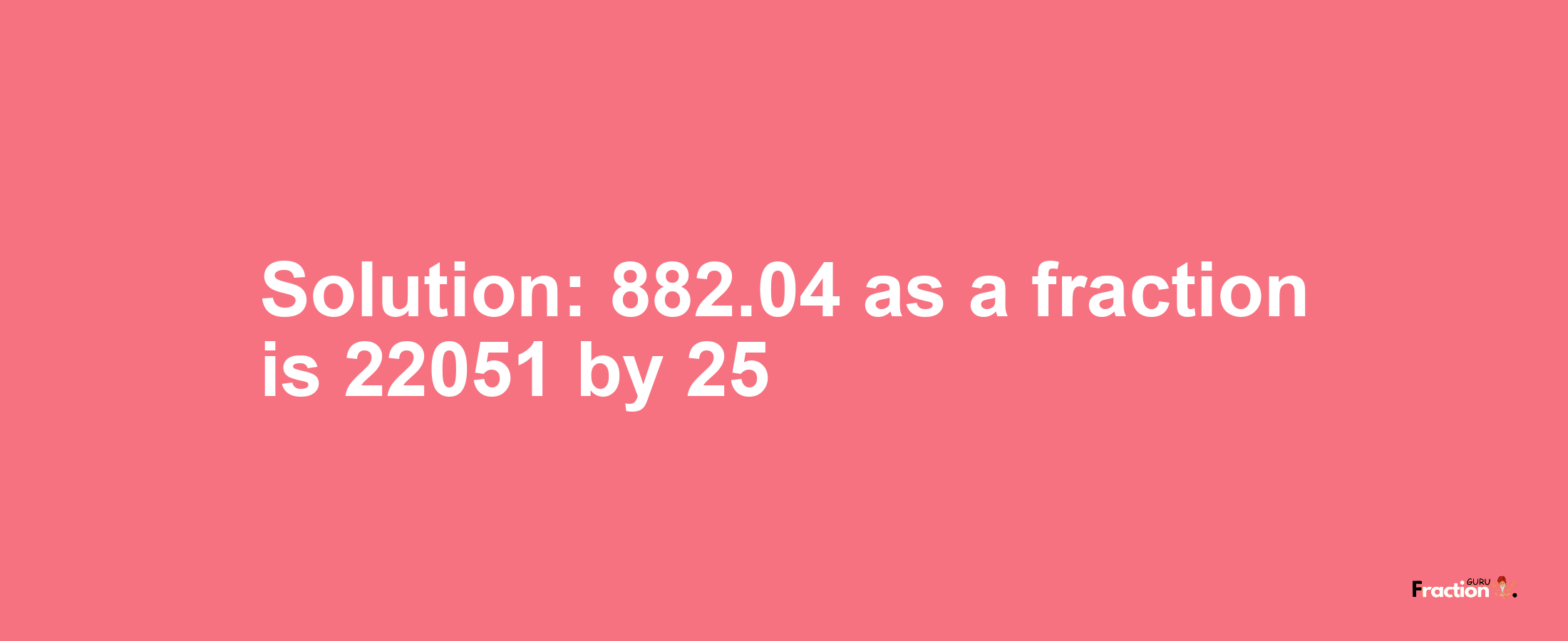 Solution:882.04 as a fraction is 22051/25